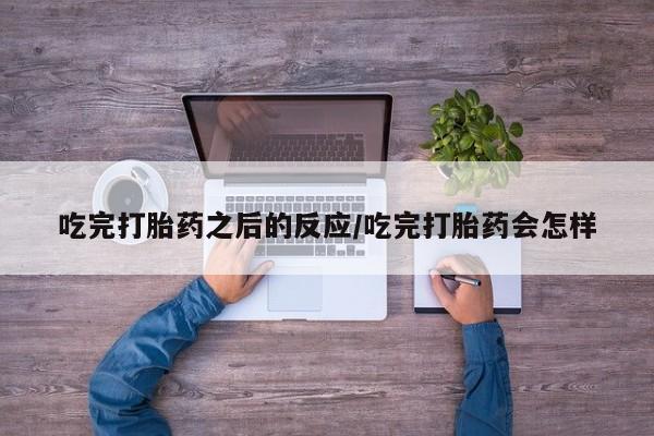 打胎药药店有卖吃完打胎药之后的反应/吃完打胎药会怎样