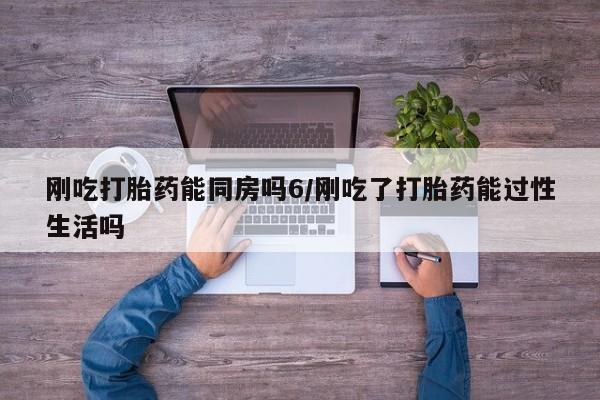 打胎药药店有卖刚吃打胎药能同房吗6/刚吃了打胎药能过性生活吗