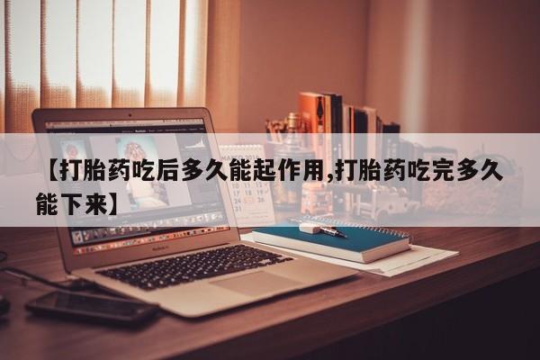 打胎药药店有卖【打胎药吃后多久能起作用,打胎药吃完多久能下来】