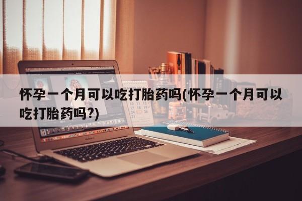 打胎药药店有卖怀孕一个月可以吃打胎药吗(怀孕一个月可以吃打胎药吗?)