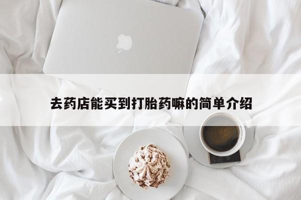 打胎药药店有卖去药店能买到打胎药嘛的简单介绍