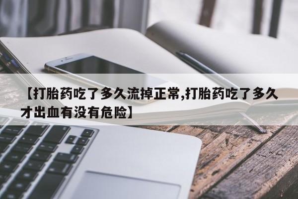 打胎药药店有卖【打胎药吃了多久流掉正常,打胎药吃了多久才出血有没有危险】