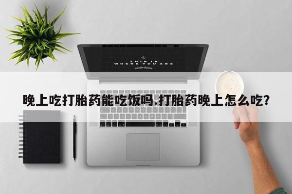 打胎药药店有卖晚上吃打胎药能吃饭吗.打胎药晚上怎么吃？