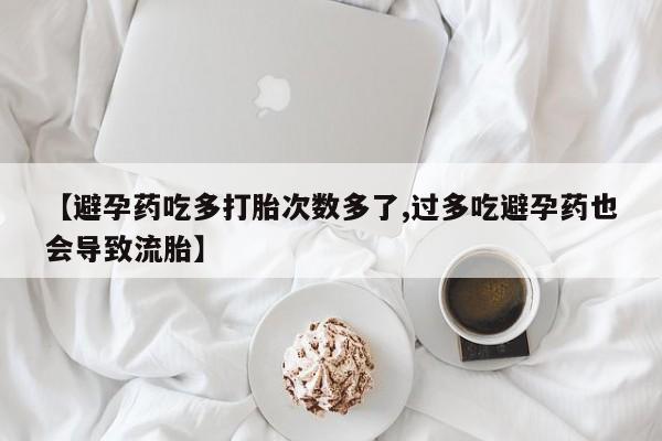 打胎药药店有卖【避孕药吃多打胎次数多了,过多吃避孕药也会导致流胎】