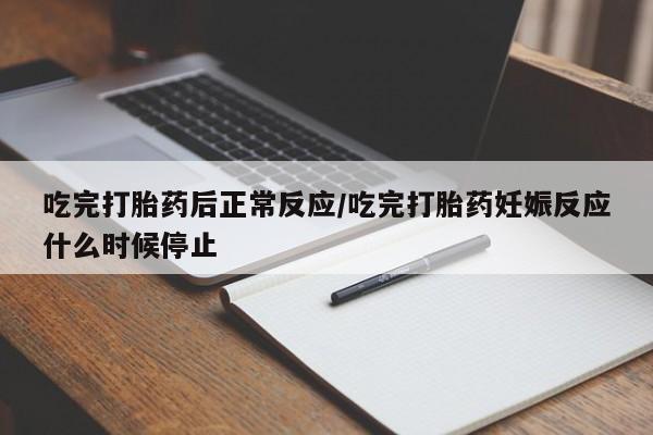 打胎药药店有卖吃完打胎药后正常反应/吃完打胎药妊娠反应什么时候停止
