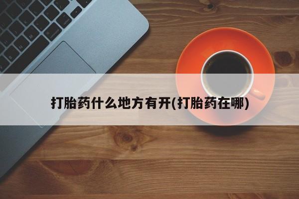 打胎药药店有卖打胎药什么地方有开(打胎药在哪)