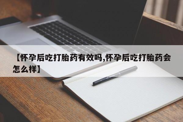 打胎药药店有卖【怀孕后吃打胎药有效吗,怀孕后吃打胎药会怎么样】
