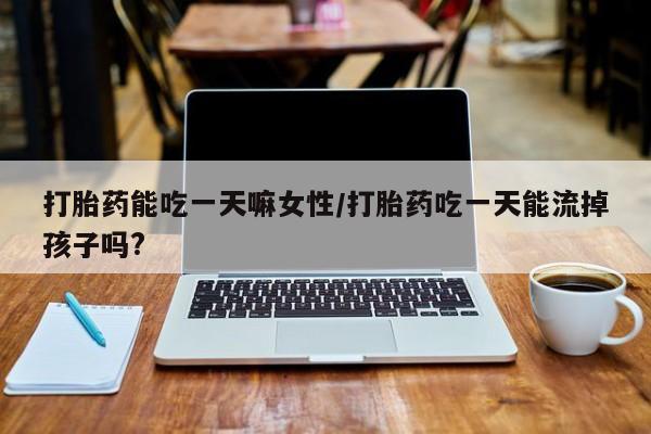 打胎药药店有卖打胎药能吃一天嘛女性/打胎药吃一天能流掉孩子吗?