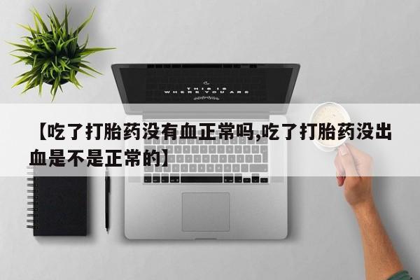 打胎药药店有卖【吃了打胎药没有血正常吗,吃了打胎药没出血是不是正常的】