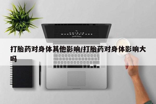 打胎药药店有卖打胎药对身体其他影响/打胎药对身体影响大吗
