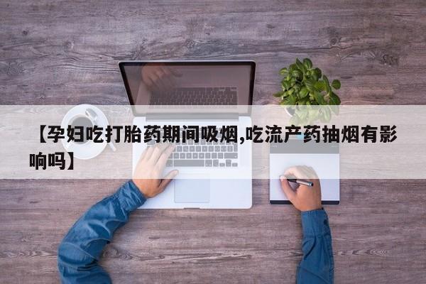打胎药药店有卖【孕妇吃打胎药期间吸烟,吃流产药抽烟有影响吗】