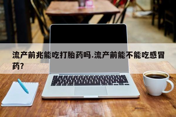 打胎药药店有卖流产前兆能吃打胎药吗.流产前能不能吃感冒药？