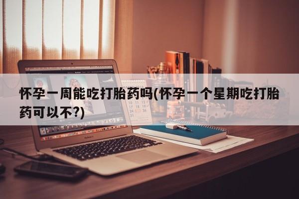 打胎药药店有卖怀孕一周能吃打胎药吗(怀孕一个星期吃打胎药可以不?)