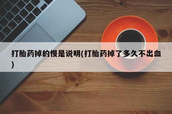 打胎药药店有卖打胎药掉的慢是说明(打胎药掉了多久不出血)