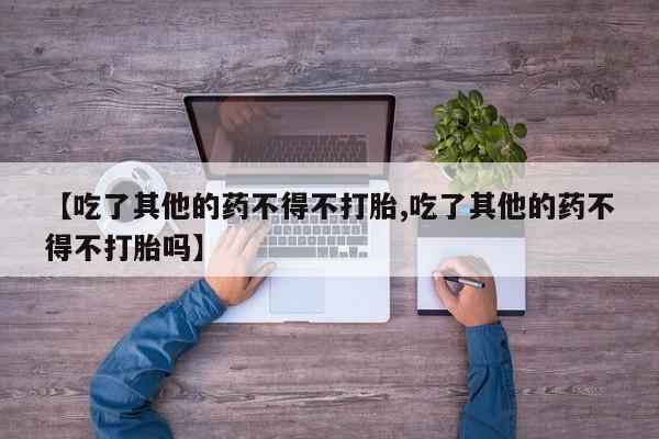 打胎药药店有卖【吃了其他的药不得不打胎,吃了其他的药不得不打胎吗】