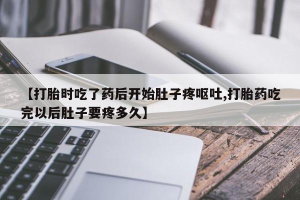打胎药药店有卖【打胎时吃了药后开始肚子疼呕吐,打胎药吃完以后肚子要疼多久】