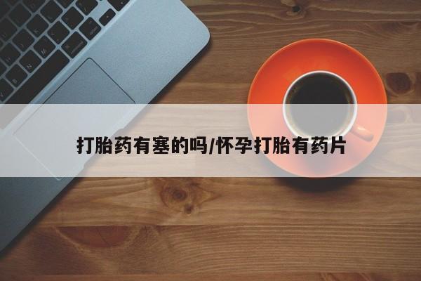 打胎药药店有卖打胎药有塞的吗/怀孕打胎有药片