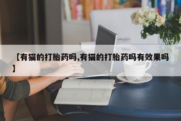 打胎药药店有卖【有猫的打胎药吗,有猫的打胎药吗有效果吗】