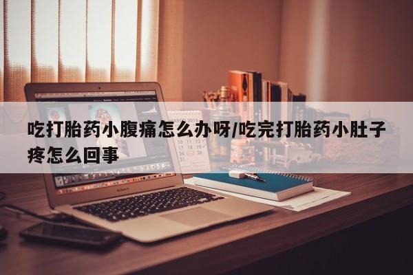 打胎药药店有卖吃打胎药小腹痛怎么办呀/吃完打胎药小肚子疼怎么回事