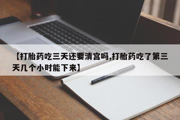 打胎药药店有卖【打胎药吃三天还要清宫吗,打胎药吃了第三天几个小时能下来】