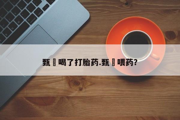 打胎药药店有卖甄嬛喝了打胎药.甄嬛喂药？