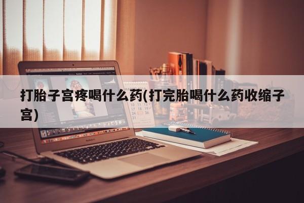 打胎药药店有卖打胎子宫疼喝什么药(打完胎喝什么药收缩子宫)