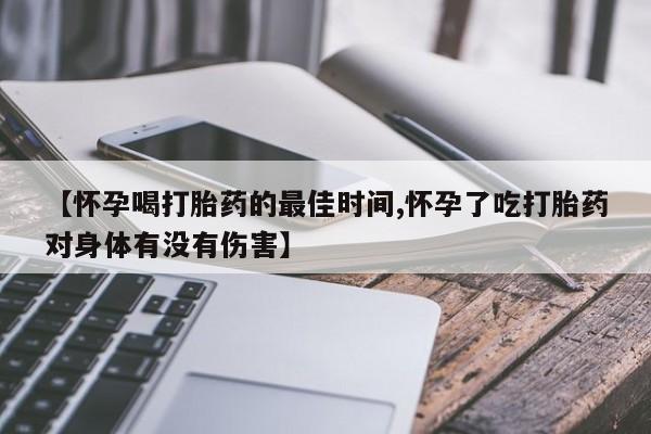 打胎药药店有卖【怀孕喝打胎药的最佳时间,怀孕了吃打胎药对身体有没有伤害】