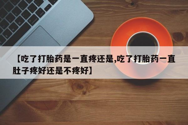 打胎药药店有卖【吃了打胎药是一直疼还是,吃了打胎药一直肚子疼好还是不疼好】