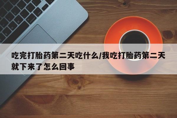 打胎药药店有卖吃完打胎药第二天吃什么/我吃打胎药第二天就下来了怎么回事